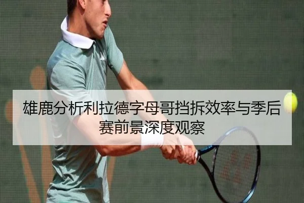 雄鹿分析利拉德字母哥挡拆效率与季后赛前景深度观察