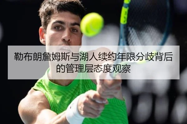 勒布朗詹姆斯与湖人续约年限分歧背后的管理层态度观察