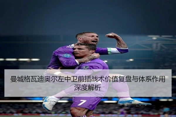 曼城格瓦迪奥尔左中卫前插战术价值复盘与体系作用深度解析