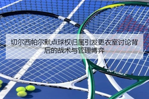 切尔西帕尔默点球权归属引发更衣室讨论背后的战术与管理博弈