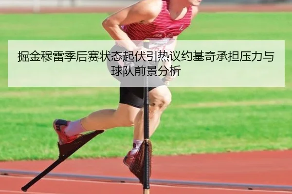 掘金穆雷季后赛状态起伏引热议约基奇承担压力与球队前景分析